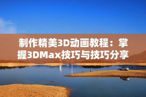 制作精美3D动画教程：掌握3DMax技巧与技巧分享
