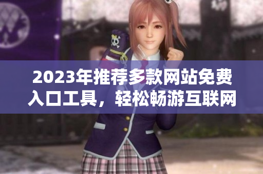 2023年推荐多款网站免费入口工具，轻松畅游互联网