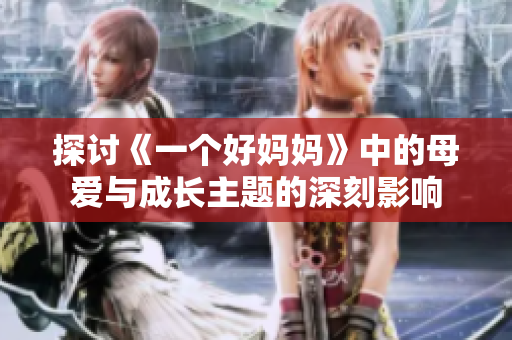 探讨《一个好妈妈》中的母爱与成长主题的深刻影响