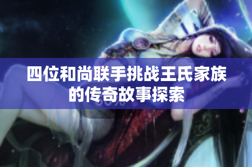 四位和尚联手挑战王氏家族的传奇故事探索