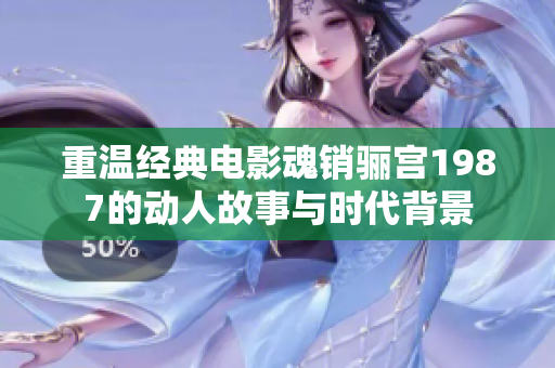 重温经典电影魂销骊宫1987的动人故事与时代背景