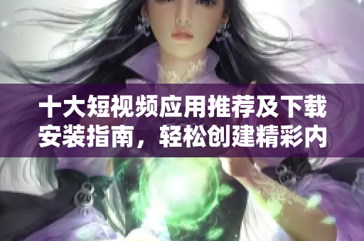 十大短视频应用推荐及下载安装指南，轻松创建精彩内容