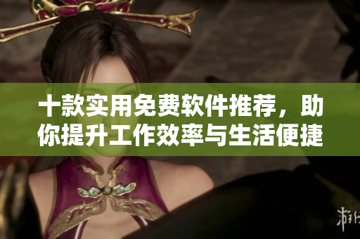 十款实用免费软件推荐，助你提升工作效率与生活便捷
