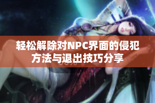 轻松解除对NPC界面的侵犯方法与退出技巧分享