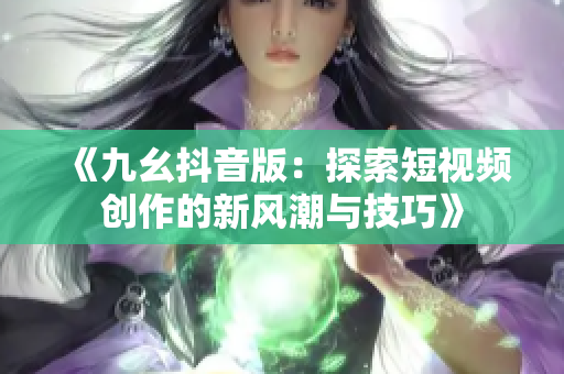 《九幺抖音版：探索短视频创作的新风潮与技巧》