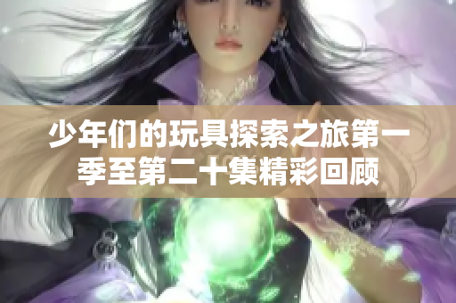 少年们的玩具探索之旅第一季至第二十集精彩回顾