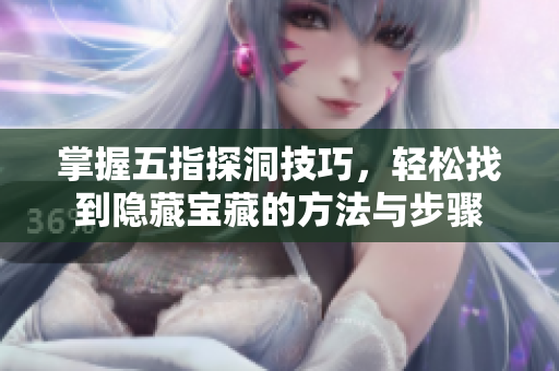 掌握五指探洞技巧，轻松找到隐藏宝藏的方法与步骤