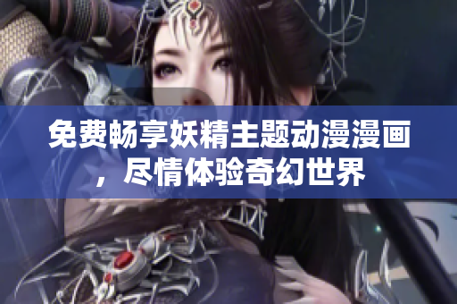 免费畅享妖精主题动漫漫画，尽情体验奇幻世界