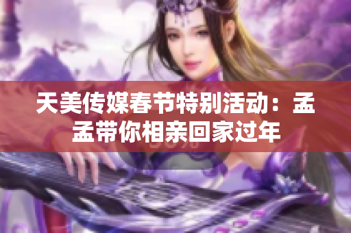 天美传媒春节特别活动：孟孟带你相亲回家过年