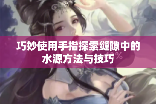 巧妙使用手指探索缝隙中的水源方法与技巧