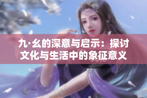 九·幺的深意与启示：探讨文化与生活中的象征意义