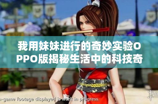 我用妹妹进行的奇妙实验OPPO版揭秘生活中的科技奇迹