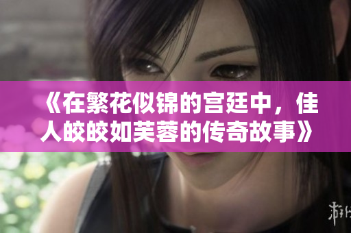 《在繁花似锦的宫廷中，佳人皎皎如芙蓉的传奇故事》
