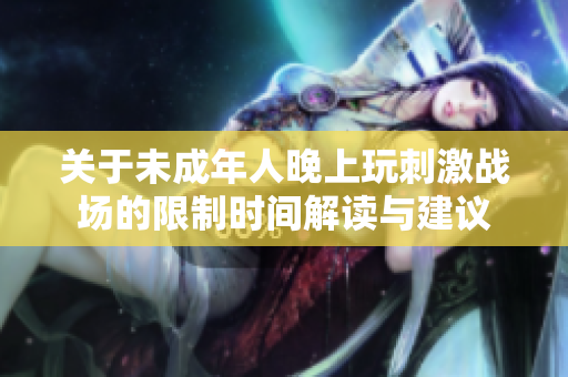 关于未成年人晚上玩刺激战场的限制时间解读与建议