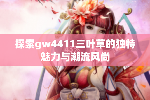 探索gw4411三叶草的独特魅力与潮流风尚
