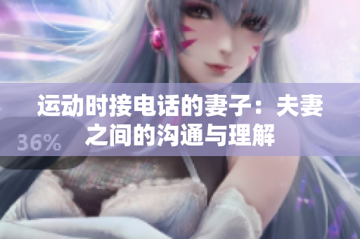 运动时接电话的妻子：夫妻之间的沟通与理解