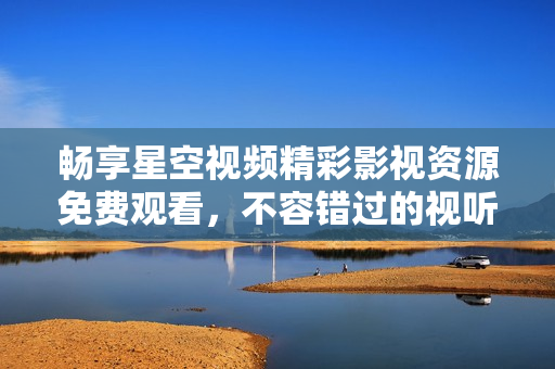 畅享星空视频精彩影视资源免费观看，不容错过的视听盛宴