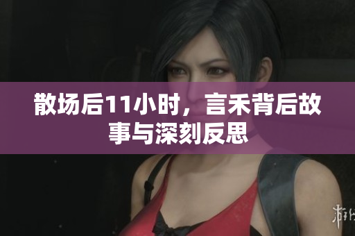 散场后11小时，言禾背后故事与深刻反思