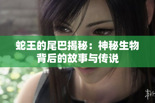 蛇王的尾巴揭秘：神秘生物背后的故事与传说