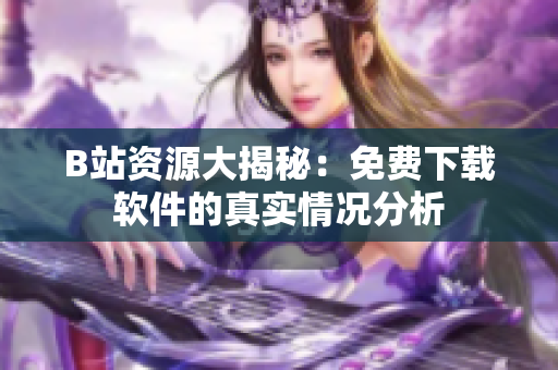B站资源大揭秘：免费下载软件的真实情况分析