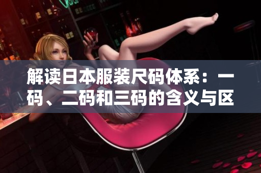 解读日本服装尺码体系：一码、二码和三码的含义与区别