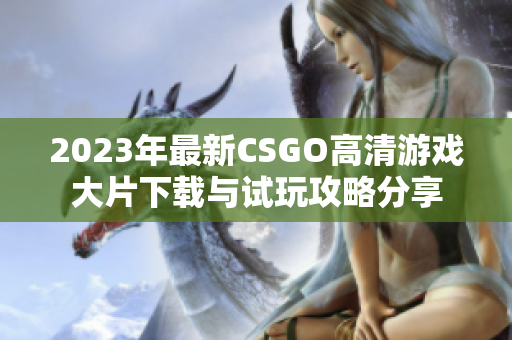2023年最新CSGO高清游戏大片下载与试玩攻略分享