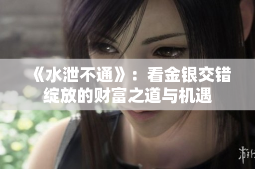 《水泄不通》：看金银交错绽放的财富之道与机遇