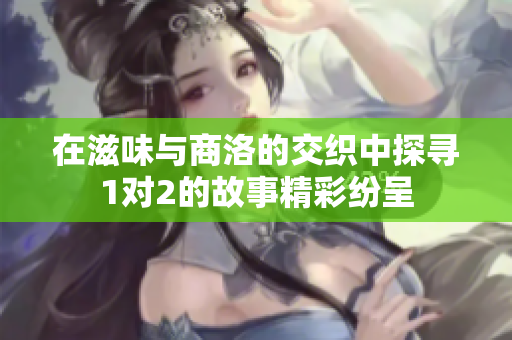 在滋味与商洛的交织中探寻1对2的故事精彩纷呈