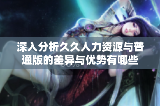 深入分析久久人力资源与普通版的差异与优势有哪些