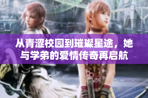 从青涩校园到璀璨星途，她与学弟的爱情传奇再启航
