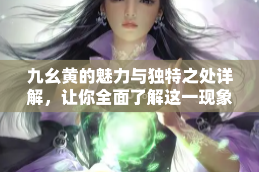 九幺黄的魅力与独特之处详解，让你全面了解这一现象