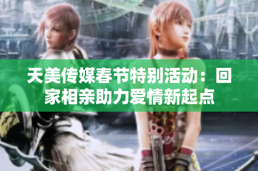 天美传媒春节特别活动：回家相亲助力爱情新起点