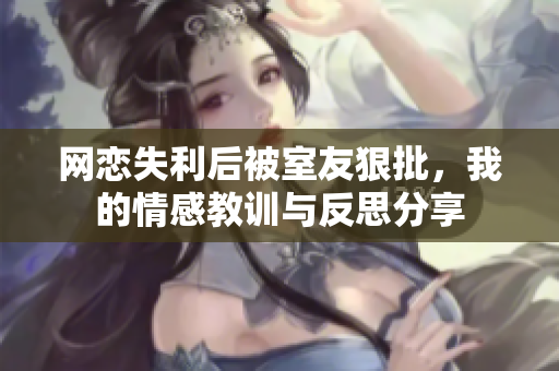 网恋失利后被室友狠批，我的情感教训与反思分享