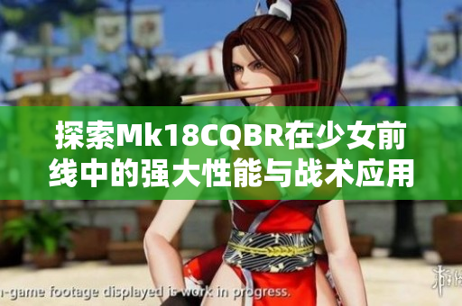 探索Mk18CQBR在少女前线中的强大性能与战术应用