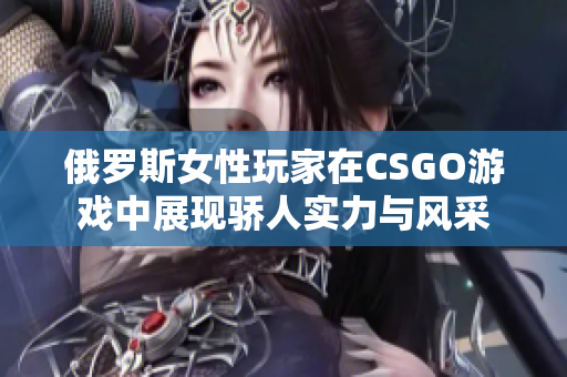 俄罗斯女性玩家在CSGO游戏中展现骄人实力与风采