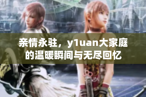 亲情永驻，y1uan大家庭的温暖瞬间与无尽回忆