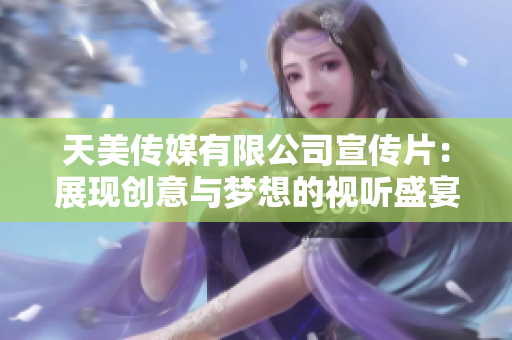 天美传媒有限公司宣传片：展现创意与梦想的视听盛宴