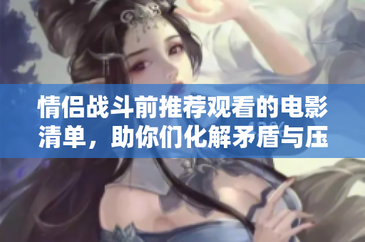情侣战斗前推荐观看的电影清单，助你们化解矛盾与压力