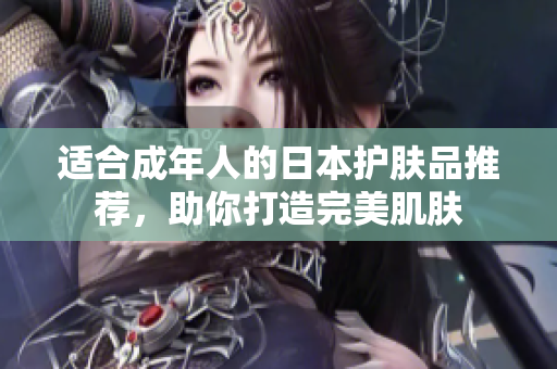 适合成年人的日本护肤品推荐，助你打造完美肌肤