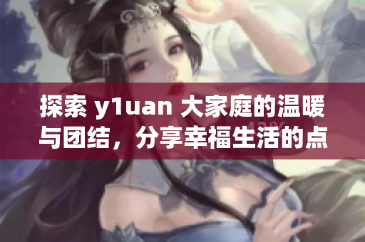 探索 y1uan 大家庭的温暖与团结，分享幸福生活的点滴