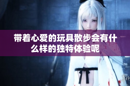 带着心爱的玩具散步会有什么样的独特体验呢