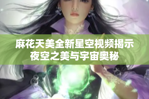 麻花天美全新星空视频揭示夜空之美与宇宙奥秘