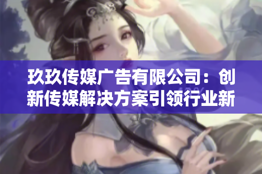 玖玖传媒广告有限公司：创新传媒解决方案引领行业新潮流