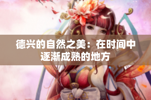 德兴的自然之美：在时间中逐渐成熟的地方