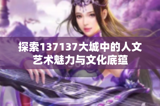 探索137137大城中的人文艺术魅力与文化底蕴