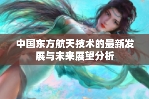 中国东方航天技术的最新发展与未来展望分析
