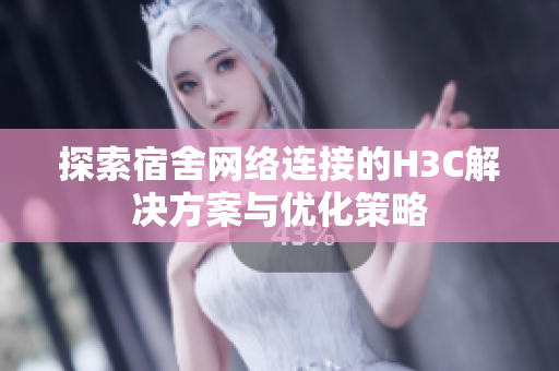 探索宿舍网络连接的H3C解决方案与优化策略
