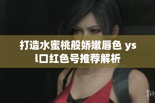 打造水蜜桃般娇嫩唇色 ysl口红色号推荐解析