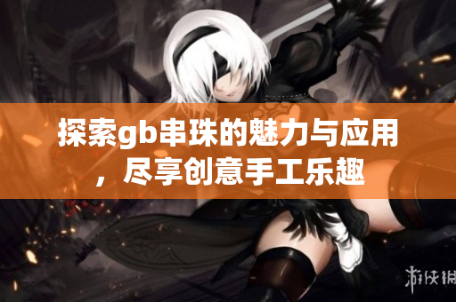探索gb串珠的魅力与应用，尽享创意手工乐趣