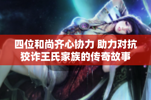 四位和尚齐心协力 助力对抗狡诈王氏家族的传奇故事
